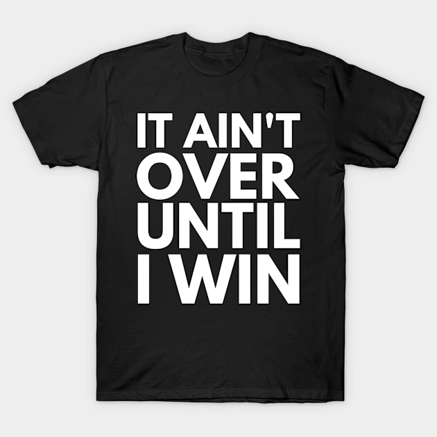 It Ain't Over Until I Win T-Shirt by OldTony